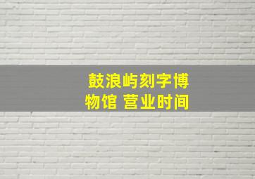 鼓浪屿刻字博物馆 营业时间